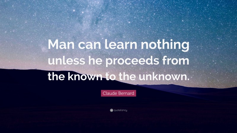 Claude Bernard Quote: “Man can learn nothing unless he proceeds from the known to the unknown.”