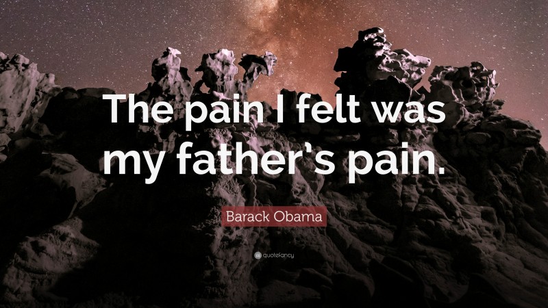 Barack Obama Quote: “The pain I felt was my father’s pain.”
