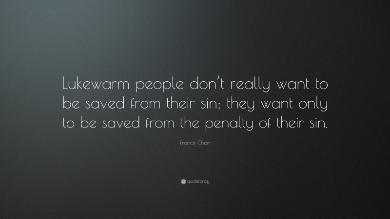 Francis Chan Quote: “Lukewarm people don’t really want to be saved from their sin; they want only to be saved from the penalty of their sin.”