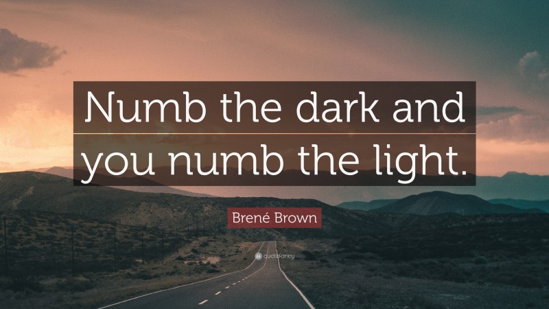 Brené Brown Quote: “Numb the dark and you numb the light.”