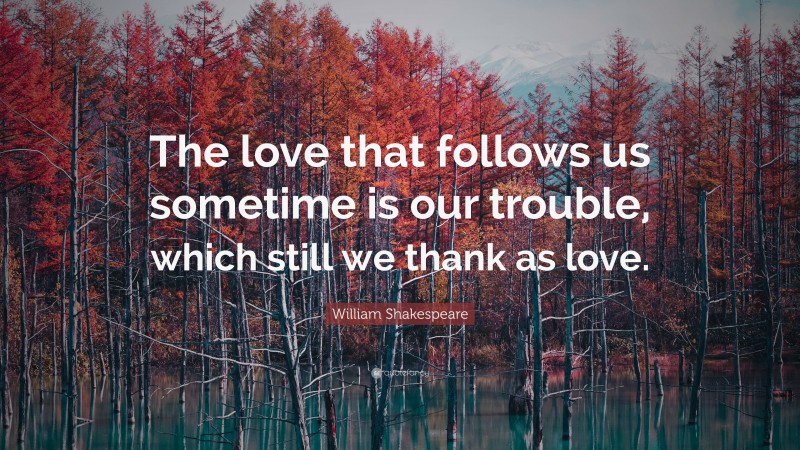 William Shakespeare Quote: “The love that follows us sometime is our trouble, which still we thank as love.”