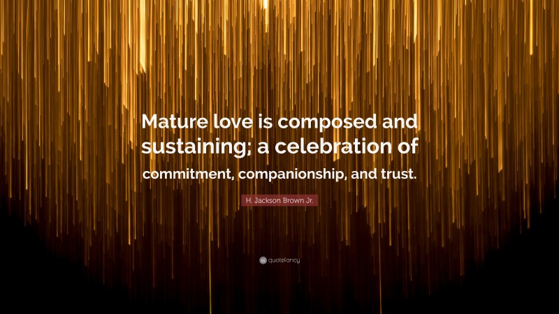H. Jackson Brown Jr. Quote: “Mature love is composed and sustaining; a celebration of commitment, companionship, and trust.”