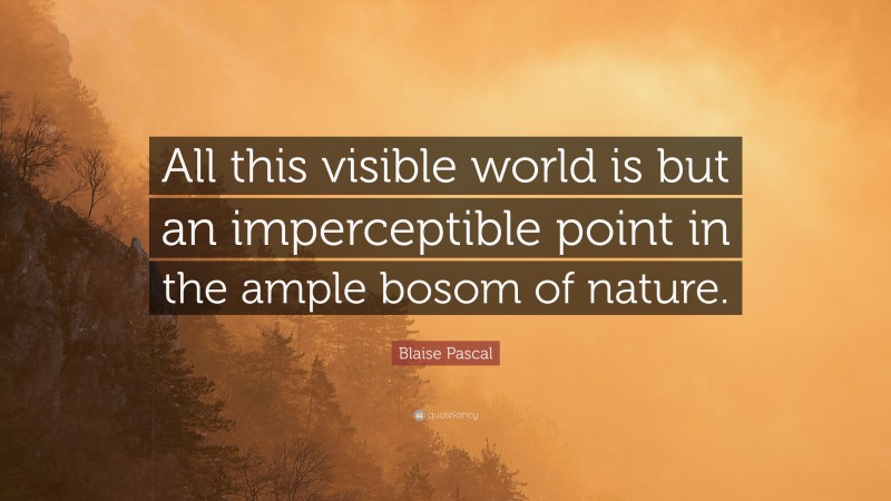 Blaise Pascal Quote: “All this visible world is but an imperceptible point in the ample bosom of nature.”