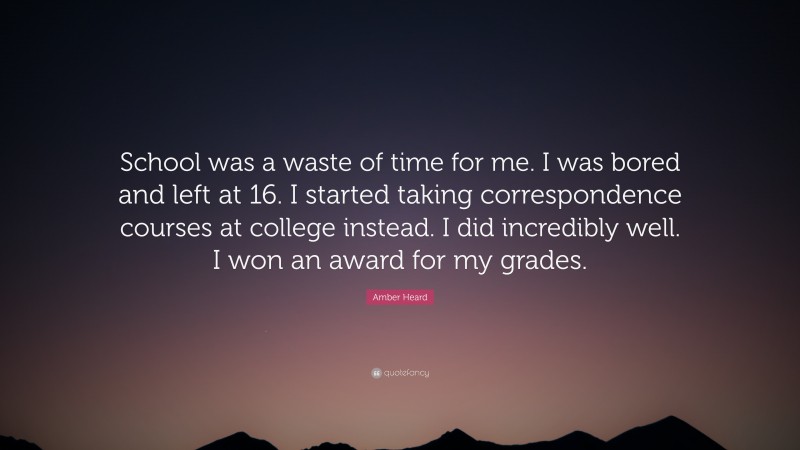 Amber Heard Quote: “School was a waste of time for me. I was bored and left at 16. I started taking correspondence courses at college instead. I did incredibly well. I won an award for my grades.”