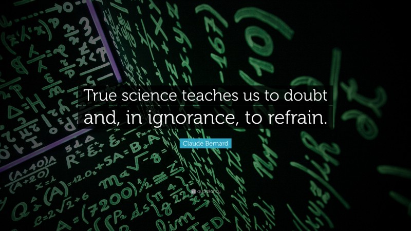 Claude Bernard Quote: “True science teaches us to doubt and, in ignorance, to refrain.”