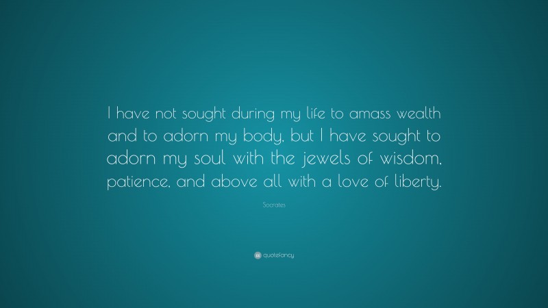 Socrates Quote: “I have not sought during my life to amass wealth and to adorn my body, but I have sought to adorn my soul with the jewels of wisdom, patience, and above all with a love of liberty.”