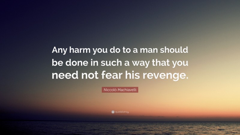 Niccolò Machiavelli Quote: “Any harm you do to a man should be done in such a way that you need not fear his revenge.”