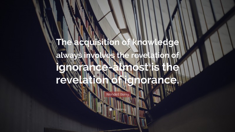 Wendell Berry Quote: “The acquisition of knowledge always involves the revelation of ignorance-almost is the revelation of ignorance.”