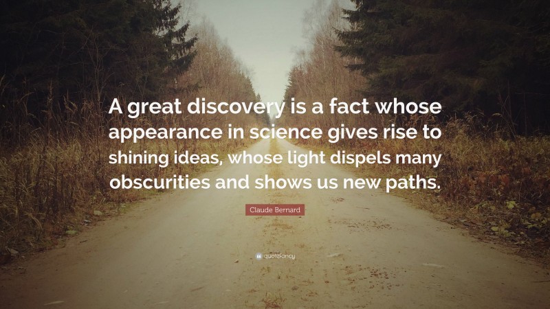 Claude Bernard Quote: “A great discovery is a fact whose appearance in science gives rise to shining ideas, whose light dispels many obscurities and shows us new paths.”