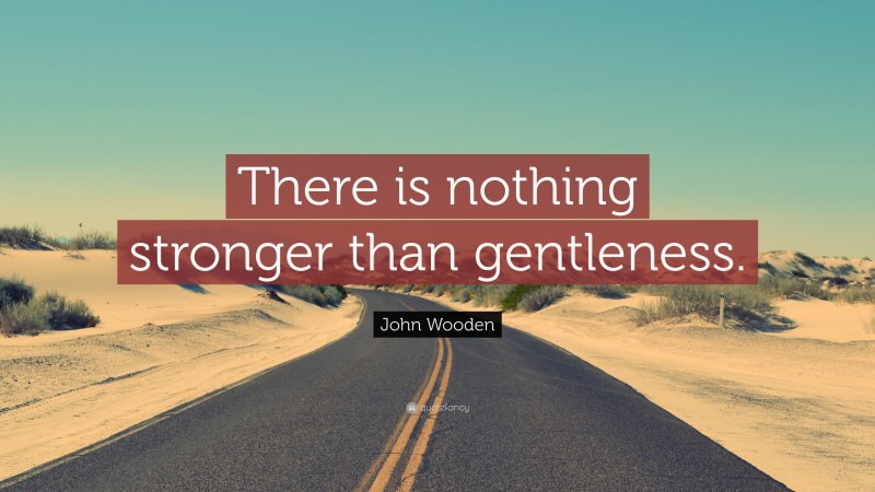 John Wooden Quote: “There is nothing stronger than gentleness.”