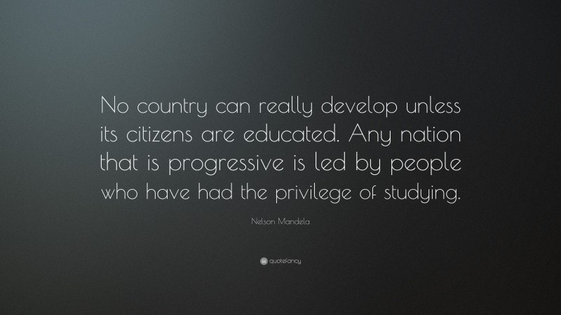 Nelson Mandela Quote: “No country can really develop unless its citizens are educated. Any nation that is progressive is led by people who have had the privilege of studying.”