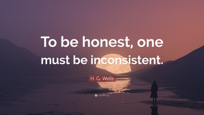 H. G. Wells Quote: “To be honest, one must be inconsistent.”