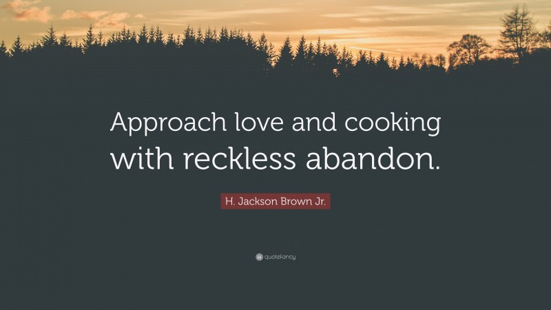 H. Jackson Brown Jr. Quote: “Approach love and cooking with reckless abandon.”