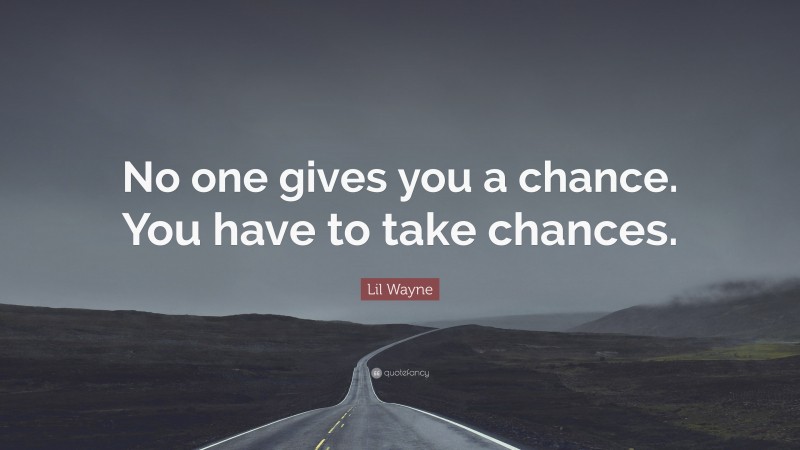 Lil Wayne Quote: “No one gives you a chance. You have to take chances.”