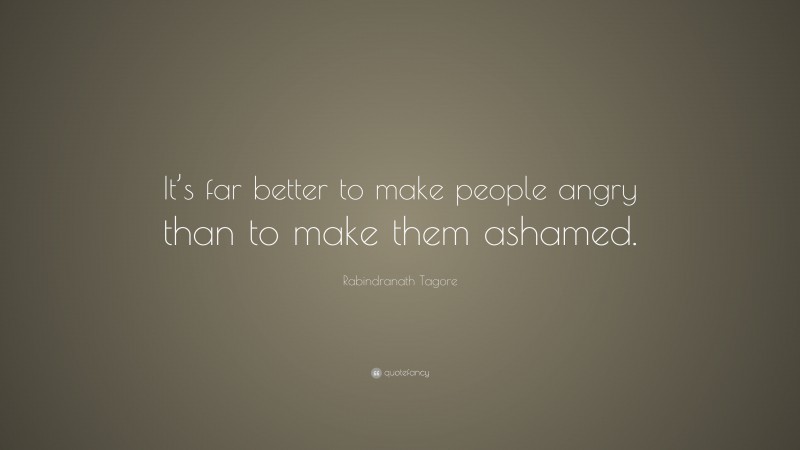 Rabindranath Tagore Quote: “It’s far better to make people angry than to make them ashamed.”