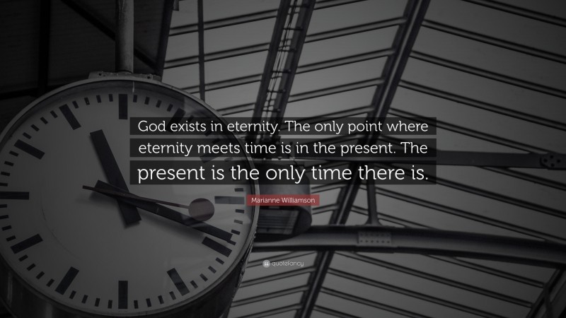 Marianne Williamson Quote: “God exists in eternity. The only point where eternity meets time is in the present. The present is the only time there is.”