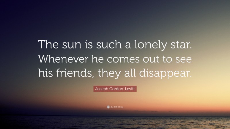 Joseph Gordon-Levitt Quote: “The sun is such a lonely star. Whenever he comes out to see his friends, they all disappear.”