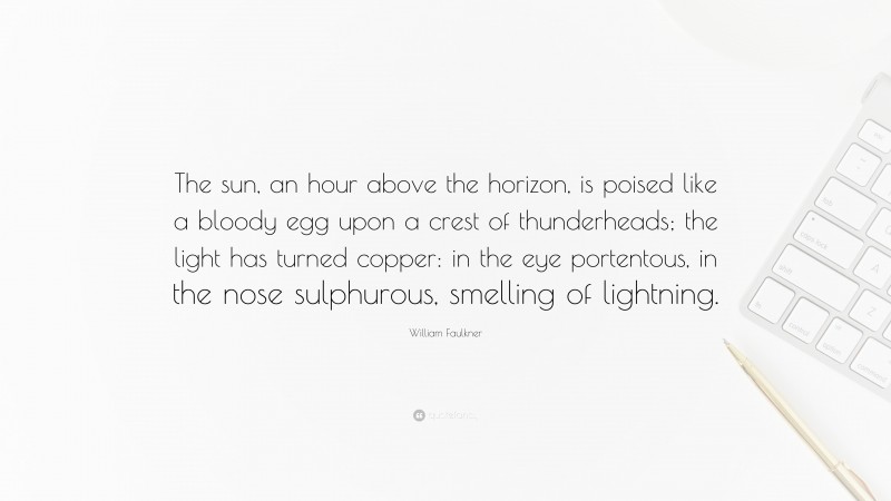 William Faulkner Quote: “The sun, an hour above the horizon, is poised like a bloody egg upon a crest of thunderheads; the light has turned copper: in the eye portentous, in the nose sulphurous, smelling of lightning.”