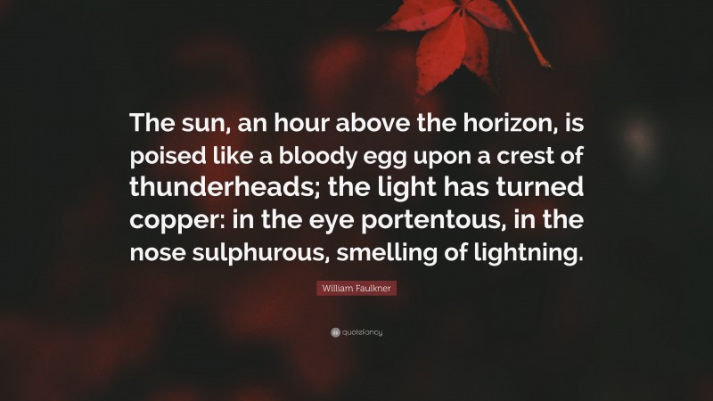 William Faulkner Quote: “The sun, an hour above the horizon, is poised like a bloody egg upon a crest of thunderheads; the light has turned copper: in the eye portentous, in the nose sulphurous, smelling of lightning.”
