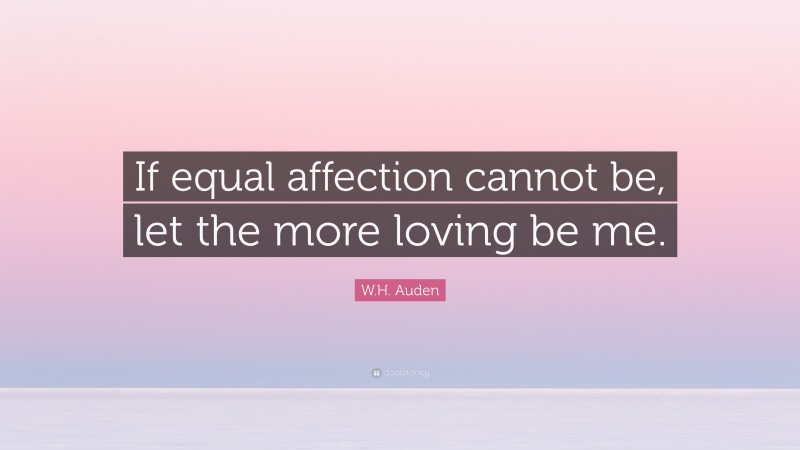 W.H. Auden Quote: “If equal affection cannot be, let the more loving be me.”