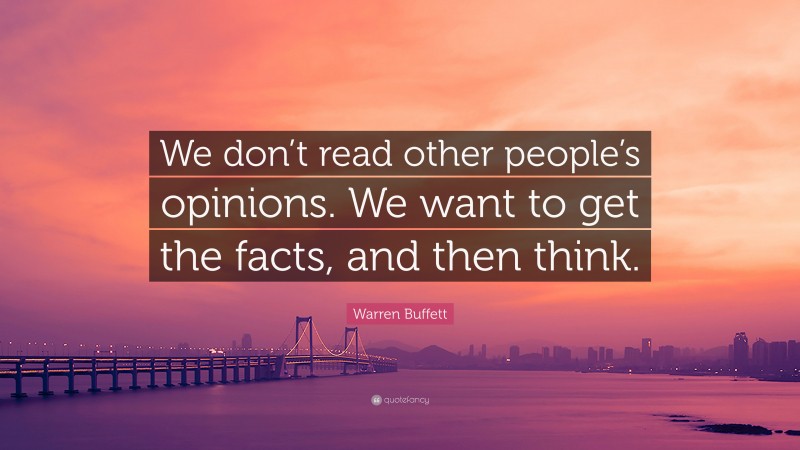 Warren Buffett Quote: “We don’t read other people’s opinions. We want to get the facts, and then think.”