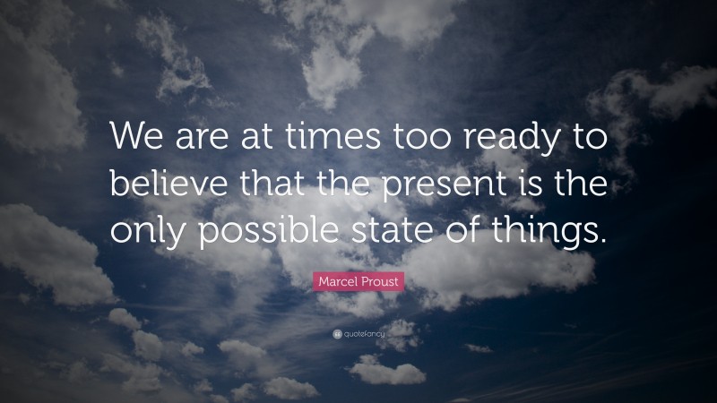 Marcel Proust Quote: “We are at times too ready to believe that the present is the only possible state of things.”