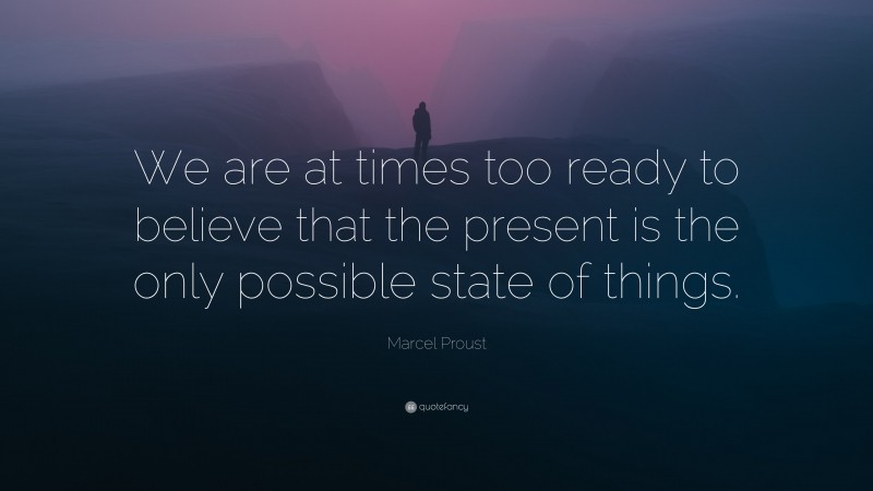 Marcel Proust Quote: “We are at times too ready to believe that the present is the only possible state of things.”