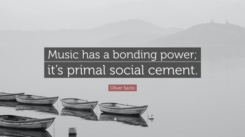 Oliver Sacks Quote: “Music has a bonding power; it’s primal social cement.”