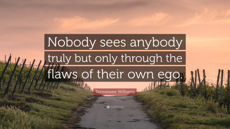 Tennessee Williams Quote: “Nobody sees anybody truly but only through the flaws of their own ego.”
