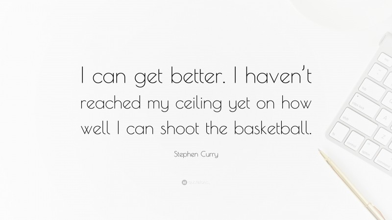 Stephen Curry Quote: “I can get better. I haven’t reached my ceiling yet on how well I can shoot the basketball.”
