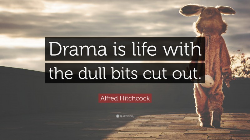 Alfred Hitchcock Quote: “Drama is life with the dull bits cut out.”