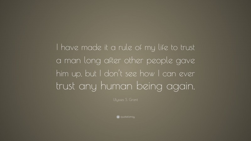 Ulysses S. Grant Quote: “I have made it a rule of my life to trust a man long after other people gave him up, but I don’t see how I can ever trust any human being again.”