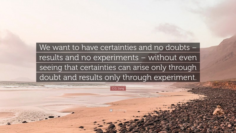C.G. Jung Quote: “We want to have certainties and no doubts – results and no experiments – without even seeing that certainties can arise only through doubt and results only through experiment.”