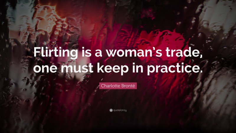 Charlotte Brontë Quote: “Flirting is a woman’s trade, one must keep in practice.”