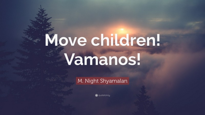 M. Night Shyamalan Quote: “Move children! Vamanos!”