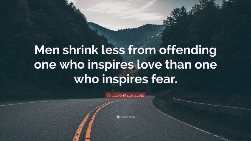 Niccolò Machiavelli Quote: “Men shrink less from offending one who inspires love than one who inspires fear.”