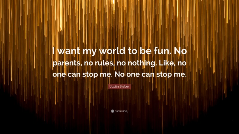 Justin Bieber Quote: “I want my world to be fun. No parents, no rules, no nothing. Like, no one can stop me. No one can stop me.”