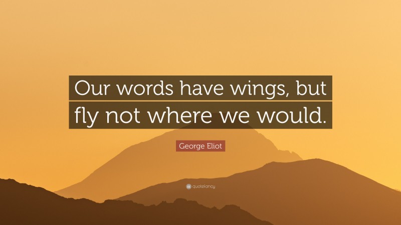 George Eliot Quote: “Our words have wings, but fly not where we would.”