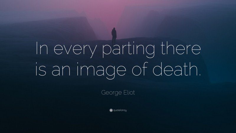 George Eliot Quote: “In every parting there is an image of death.”
