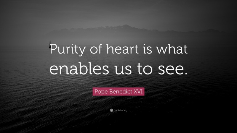 Pope Benedict XVI Quote: “Purity of heart is what enables us to see.”