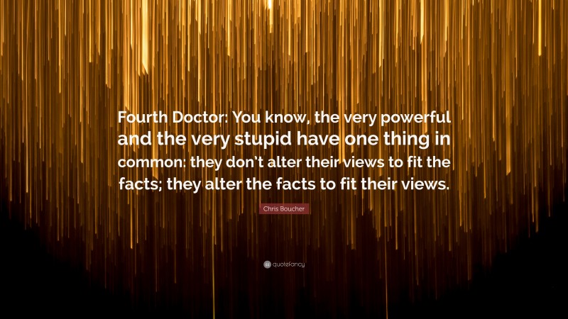 Chris Boucher Quote: “Fourth Doctor: You know, the very powerful and the very stupid have one thing in common: they don’t alter their views to fit the facts; they alter the facts to fit their views.”