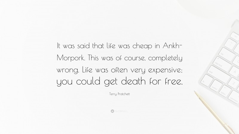 Terry Pratchett Quote: “It was said that life was cheap in Ankh-Morpork. This was of course, completely wrong. Life was often very expensive; you could get death for free.”