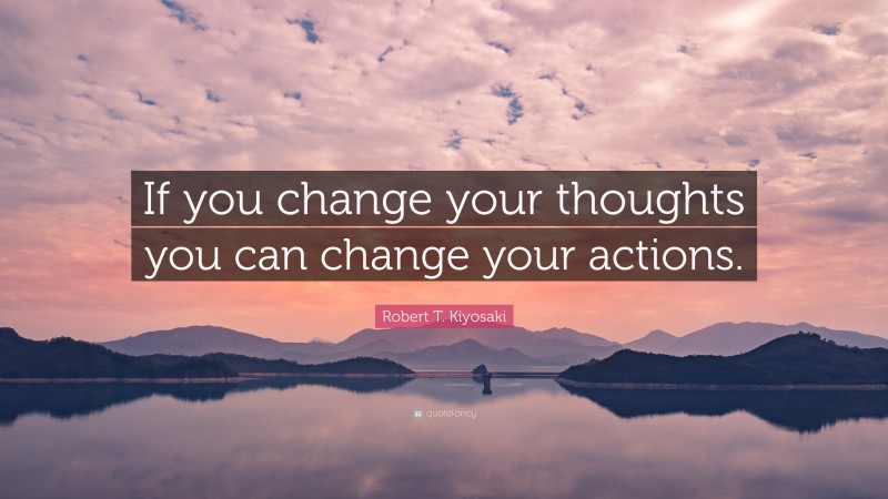 Robert T. Kiyosaki Quote: “If you change your thoughts you can change your actions.”