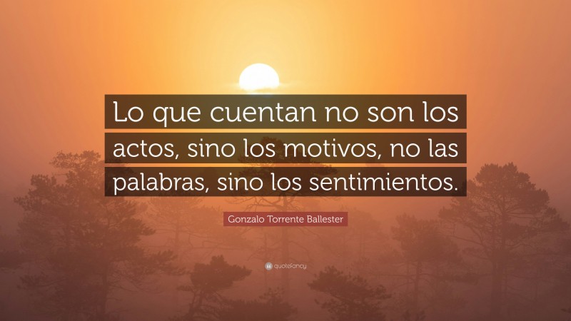 Gonzalo Torrente Ballester Quote: “Lo que cuentan no son los actos, sino los motivos, no las palabras, sino los sentimientos.”
