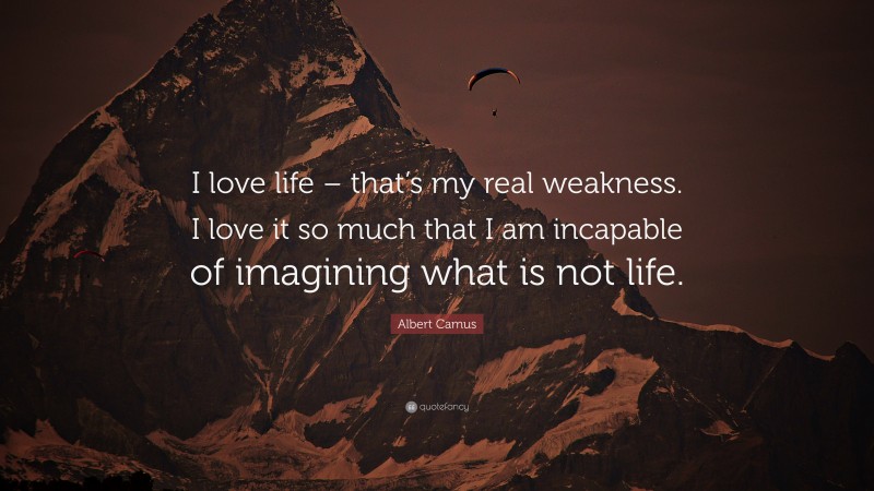 Albert Camus Quote: “I love life – that’s my real weakness. I love it so much that I am incapable of imagining what is not life.”