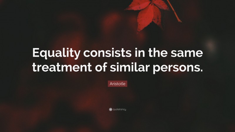 Aristotle Quote: “Equality consists in the same treatment of similar persons.”