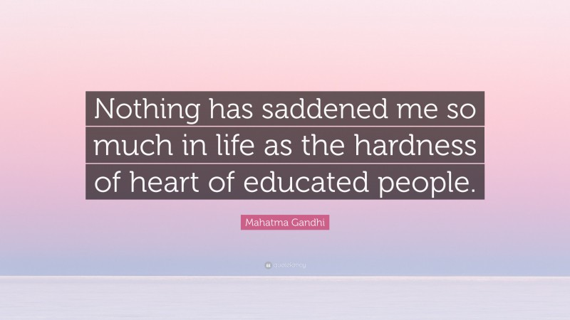 Mahatma Gandhi Quote: “Nothing has saddened me so much in life as the hardness of heart of educated people.”