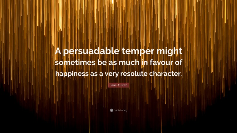 Jane Austen Quote: “A persuadable temper might sometimes be as much in favour of happiness as a very resolute character.”