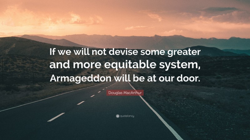 Douglas MacArthur Quote: “If we will not devise some greater and more equitable system, Armageddon will be at our door.”