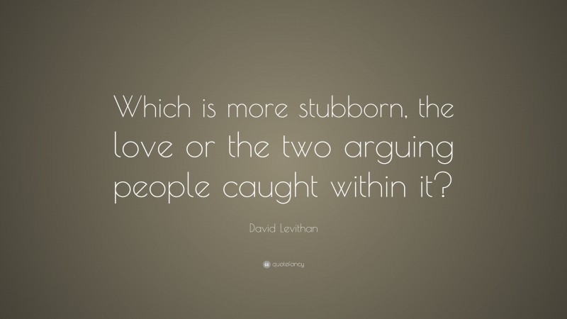 David Levithan Quote: “Which is more stubborn, the love or the two arguing people caught within it?”